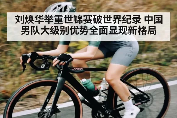 刘焕华举重世锦赛破世界纪录 中国男队大级别优势全面显现新格局